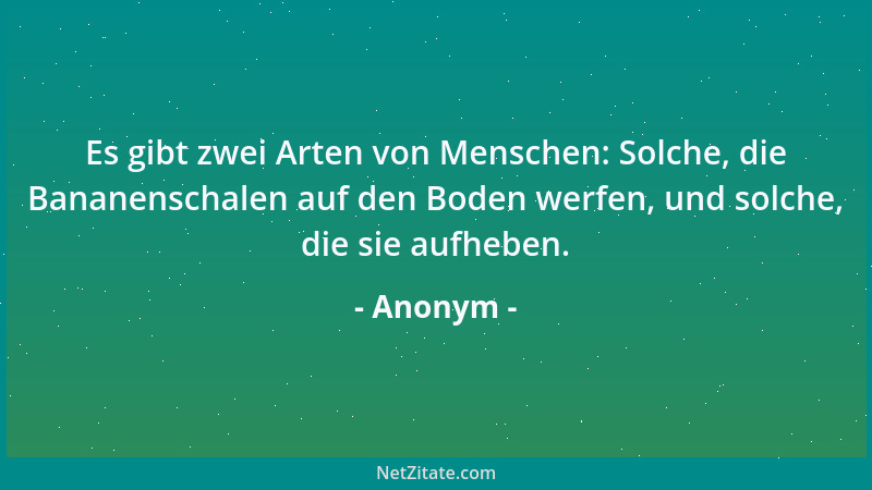 Anonym - Es gibt zwei Arten von Menschen: Solche, die Bananenschalen auf den Boden werfen, und solche, die sie aufheben....
