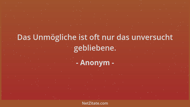 Anonym - Das Unmögliche ist oft nur das unversucht gebliebene....