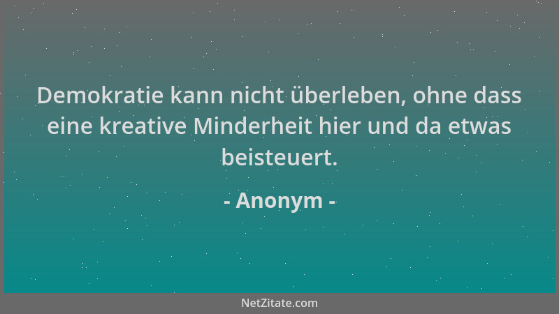 Anonym - Demokratie kann nicht überleben, ohne dass eine kreative Minderheit hier und da etwas beisteuert....