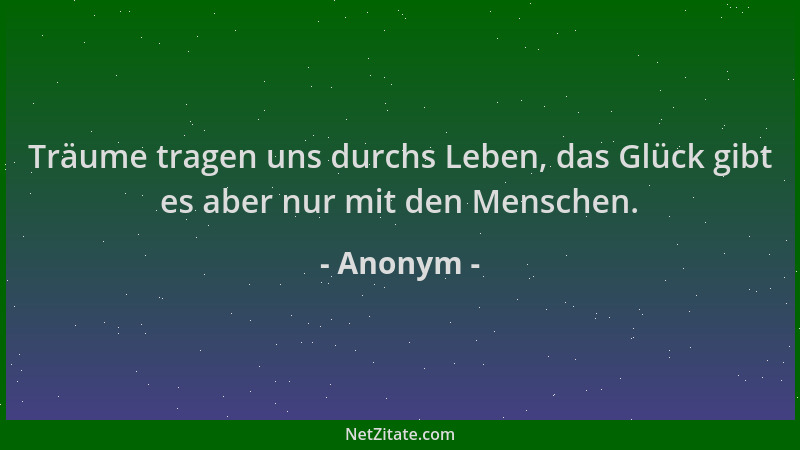 Anonym - Träume tragen uns durchs Leben, das Glück gibt es aber nur mit den Menschen....