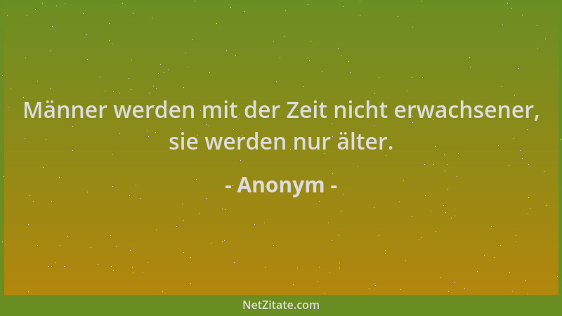 Anonym - Männer werden mit der Zeit nicht erwachsener, sie werden nur älter....