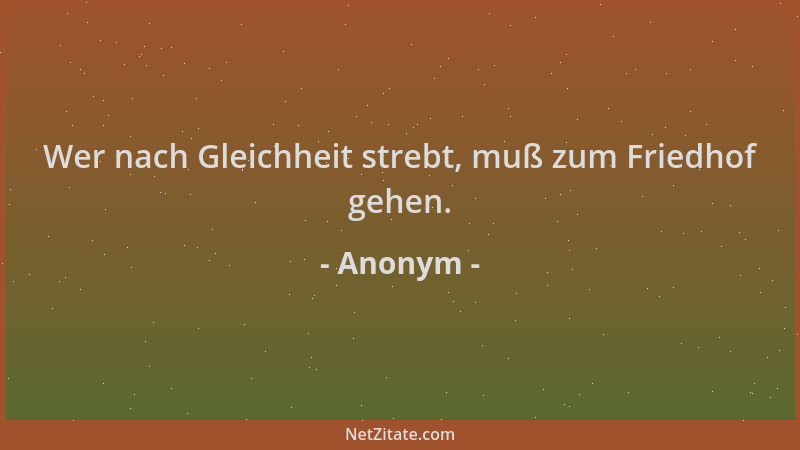 Anonym - Wer nach Gleichheit strebt, muß zum Friedhof gehen....