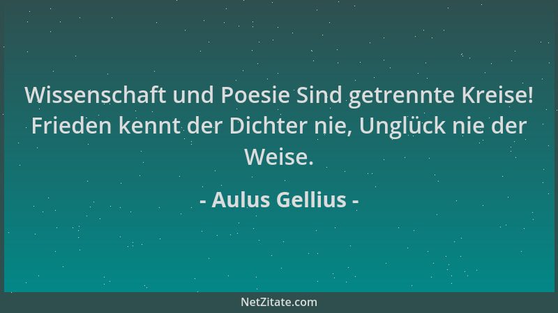 Aulus Gellius - Wissenschaft und Poesie Sind getrennte Kreise! Frieden kennt der Dichter nie, Unglück nie der Weise....