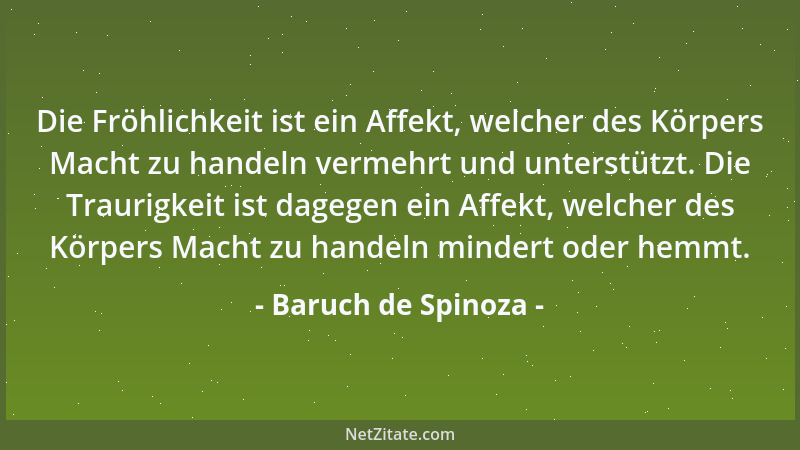 Baruch de Spinoza - Die Fröhlichkeit ist ein Affekt, welcher des Körpers Macht zu handeln vermehrt und unterstützt. Die Tra...