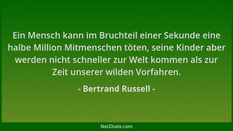 Bertrand Russell - Ein Mensch kann im Bruchteil einer Sekunde eine halbe Million Mitmenschen töten, seine Kinder aber werde...