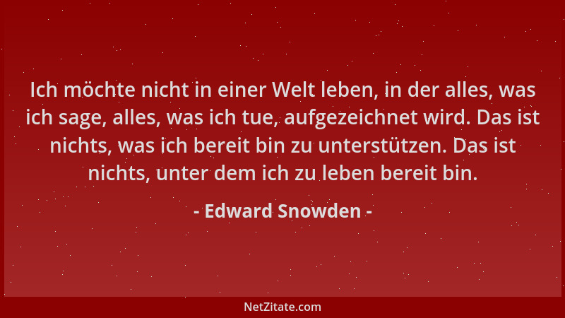 Edward Snowden - Ich möchte nicht in einer Welt leben, in der alles, was ich sage, alles, was ich tue, aufgezeichnet wird....