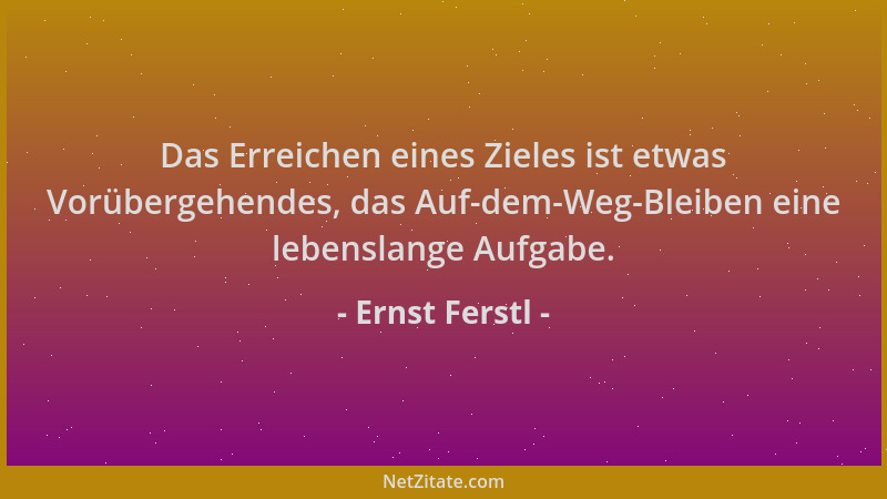 Ernst Ferstl - Das Erreichen eines Zieles ist etwas Vorübergehendes, das Auf-dem-Weg-Bleiben eine lebenslange Aufgabe....