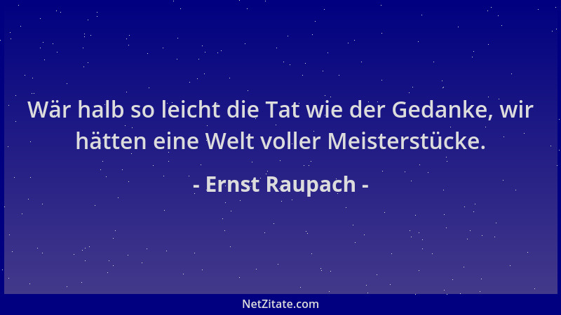 Ernst Raupach - Wär halb so leicht die Tat wie der Gedanke, wir hätten eine Welt voller Meisterstücke....