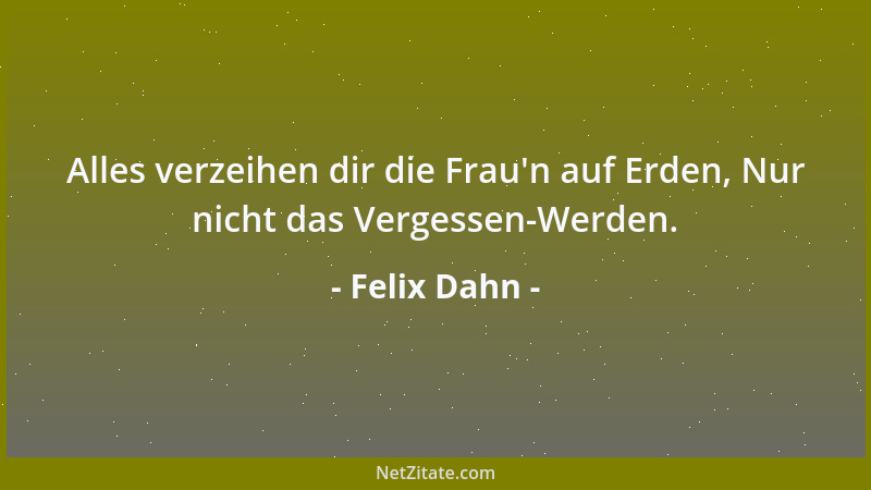 Felix Dahn - Alles verzeihen dir die Frau 'n auf Erden, Nur nicht das Vergessen-Werden....