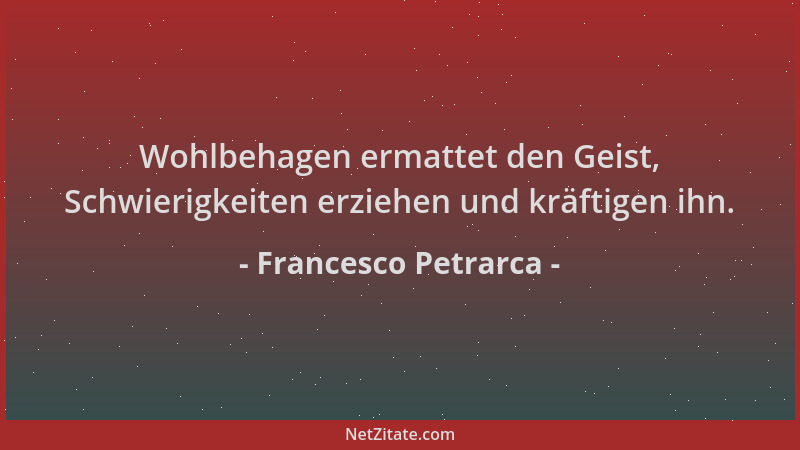 Francesco Petrarca - Wohlbehagen ermattet den Geist, Schwierigkeiten erziehen und kräftigen ihn....