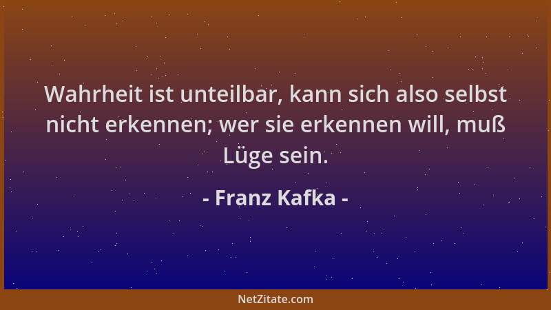 Franz Kafka - Wahrheit ist unteilbar, kann sich also selbst nicht erkennen; wer sie erkennen will, muß Lüge sein....