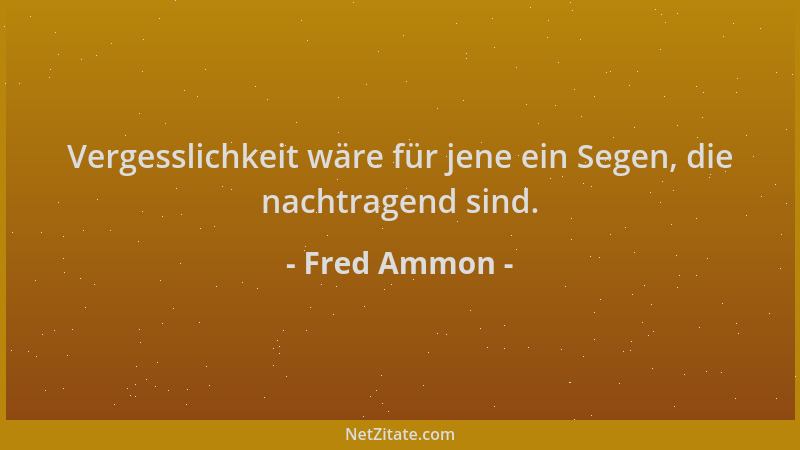 Fred Ammon - Vergesslichkeit wäre für jene ein Segen, die nachtragend sind....