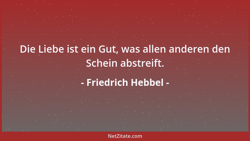 Friedrich Hebbel - Die Liebe ist ein Gut, was allen anderen den Schein abstreift....