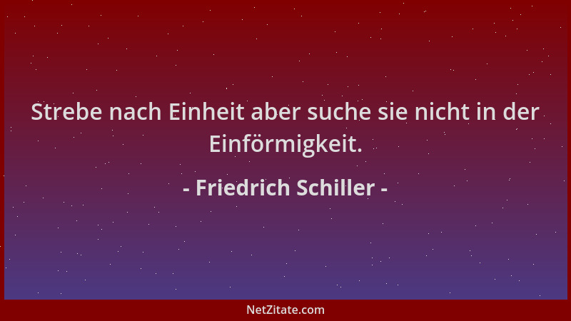 Friedrich Schiller - Strebe nach Einheit aber suche sie nicht in der Einförmigkeit....