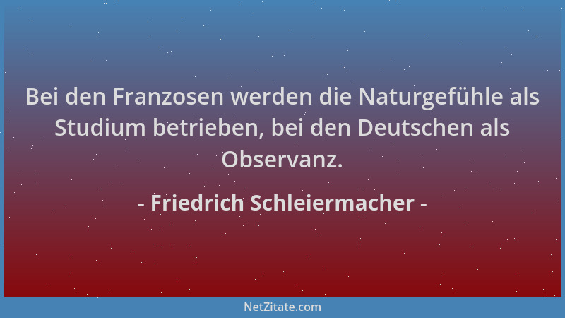 Friedrich Schleiermacher - Bei den Franzosen werden die Naturgefühle als Studium betrieben, bei den Deutschen als Observanz...