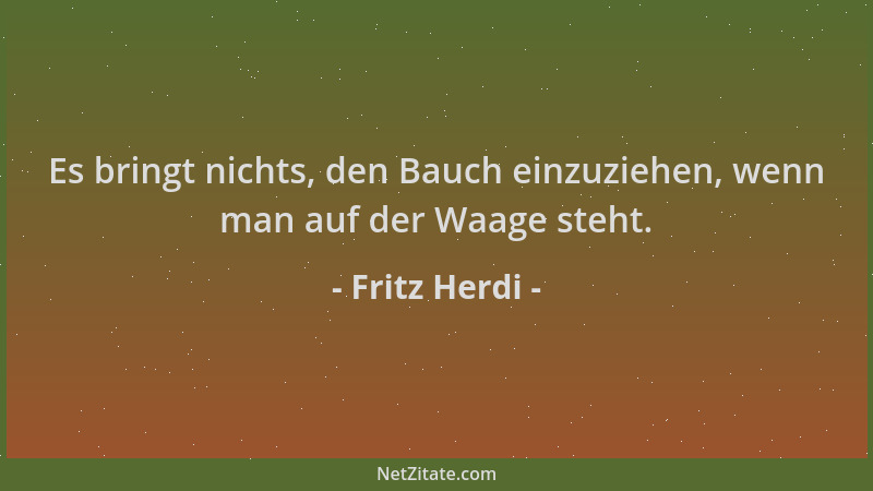 Fritz Herdi - Es bringt nichts, den Bauch einzuziehen, wenn man auf der Waage steht....