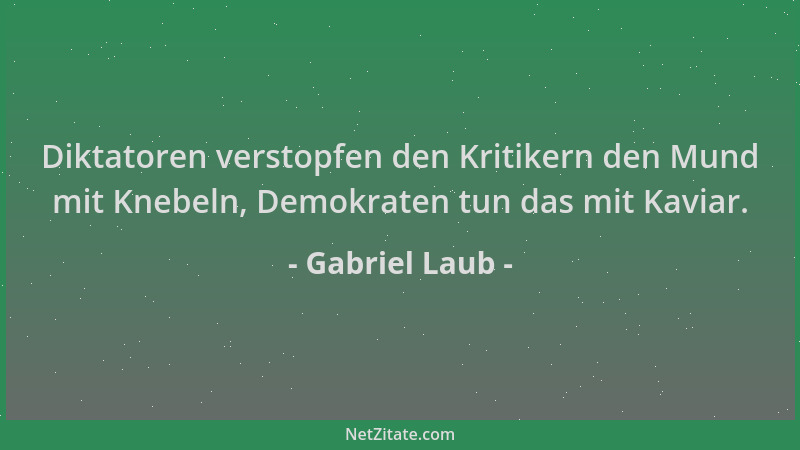 Gabriel Laub - Diktatoren verstopfen den Kritikern den Mund mit Knebeln, Demokraten tun das mit Kaviar....
