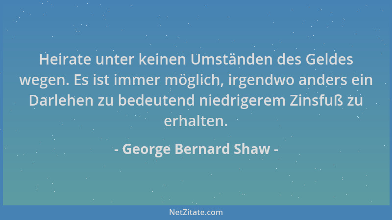George Bernard Shaw - Heirate unter keinen Umständen des Geldes wegen. Es ist immer möglich, irgendwo anders ein Darlehen z...
