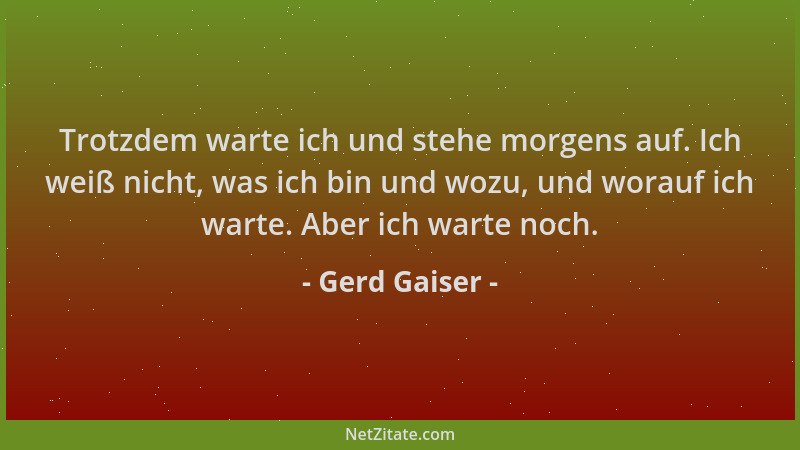 Gerd Gaiser - Trotzdem warte ich und stehe morgens auf. Ich weiß nicht, was ich bin und wozu, und worauf ich warte. Aber ic...