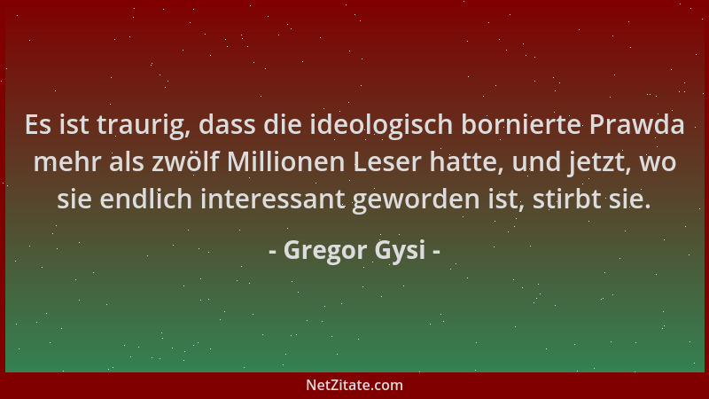 Gregor Gysi - Es ist traurig, dass die ideologisch bornierte Prawda mehr als zwölf Millionen Leser hatte, und jetzt, wo sie...
