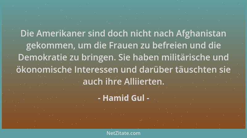 Hamid Gul - Die Amerikaner sind doch nicht nach Afghanistan gekommen, um die Frauen zu befreien und die Demokratie zu bring...