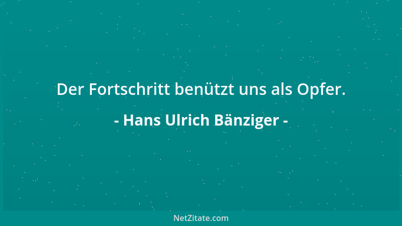 Hans Ulrich Bänziger - Der Fortschritt benützt uns als Opfer....