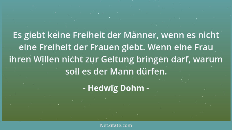 Hedwig Dohm - Es giebt keine Freiheit der Männer, wenn es nicht eine Freiheit der Frauen giebt. Wenn eine Frau ihren Willen...
