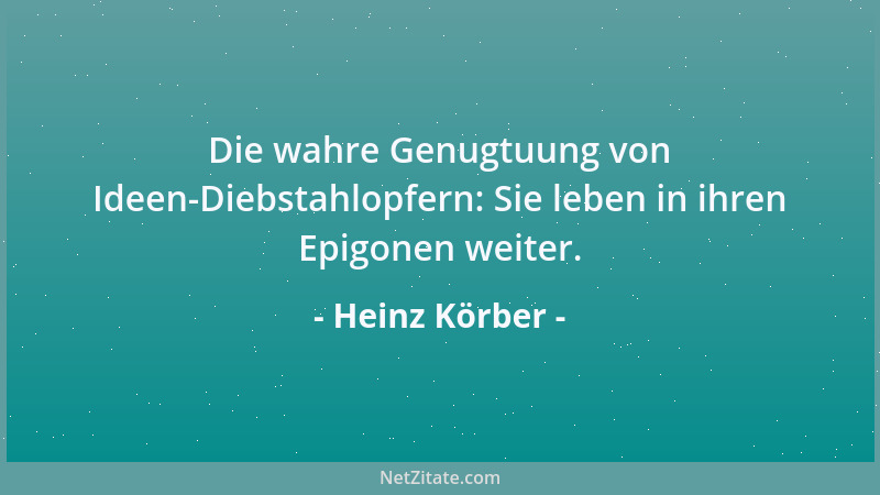 Heinz Körber - Die wahre Genugtuung von Ideen-Diebstahlopfern: Sie leben in ihren Epigonen weiter....