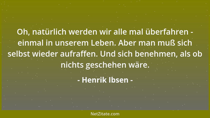 Henrik Ibsen - Oh, natürlich werden wir alle mal überfahren - einmal in unserem Leben. Aber man muß sich selbst wieder aufr...