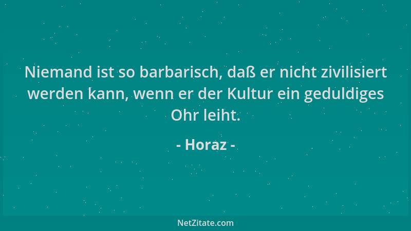 Horaz - Niemand ist so barbarisch, daß er nicht zivilisiert werden kann, wenn er der Kultur ein geduldiges Ohr leiht....