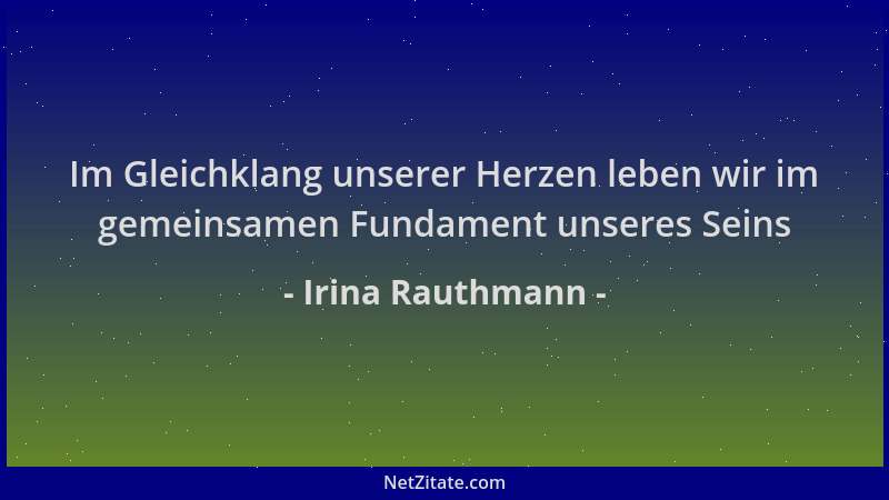 Irina Rauthmann - Im Gleichklang unserer Herzen leben wir im gemeinsamen Fundament unseres Seins...
