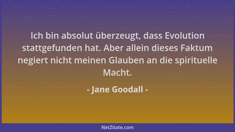 Jane Goodall - Ich bin absolut überzeugt, dass Evolution stattgefunden hat. Aber allein dieses Faktum negiert nicht meinen...