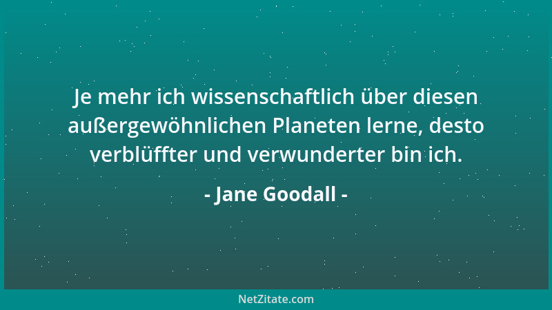 Jane Goodall - Je mehr ich wissenschaftlich über diesen außergewöhnlichen Planeten lerne, desto verblüffter und verwunderte...