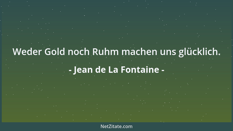 Jean de La Fontaine - Weder Gold noch Ruhm machen uns glücklich....