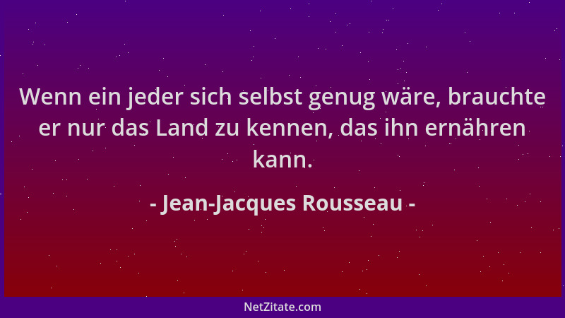 Jean-Jacques Rousseau - Wenn ein jeder sich selbst genug wäre, brauchte er nur das Land zu kennen, das ihn ernähren kann....