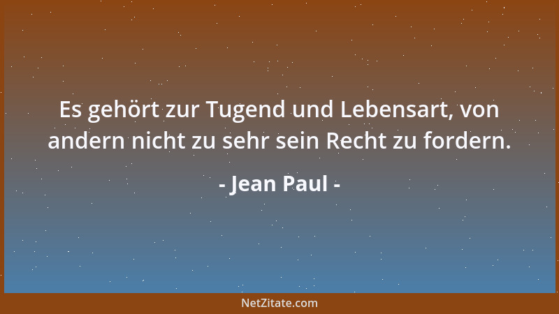 Jean Paul - Es gehört zur Tugend und Lebensart, von andern nicht zu sehr sein Recht zu fordern....
