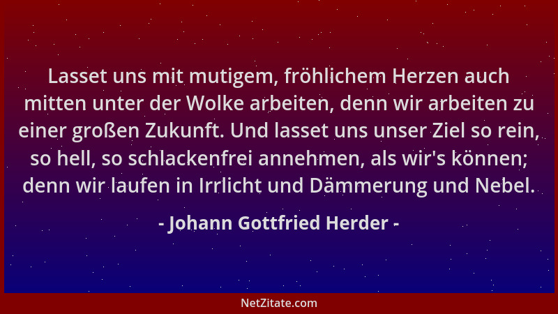 Johann Gottfried Herder - Lasset uns mit mutigem, fröhlichem Herzen auch mitten unter der Wolke arbeiten, denn wir arbeiten...