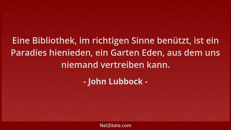 John Lubbock - Eine Bibliothek, im richtigen Sinne benützt, ist ein Paradies hienieden, ein Garten Eden, aus dem uns nieman...