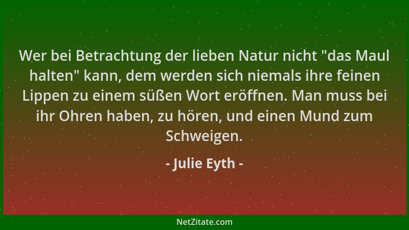 Julie Eyth - Wer bei Betrachtung der lieben Natur nicht  "das Maul halten " kann, dem werden sich niemals ihre feinen Lippen...