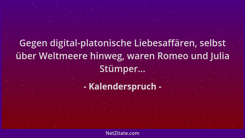 Kalenderspruch - Gegen digital-platonische Liebesaffären, selbst über Weltmeere hinweg, waren Romeo und Julia Stümper......