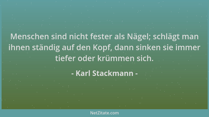 Karl Stackmann - Menschen sind nicht fester als Nägel; schlägt man ihnen ständig auf den Kopf, dann sinken sie immer tiefer...