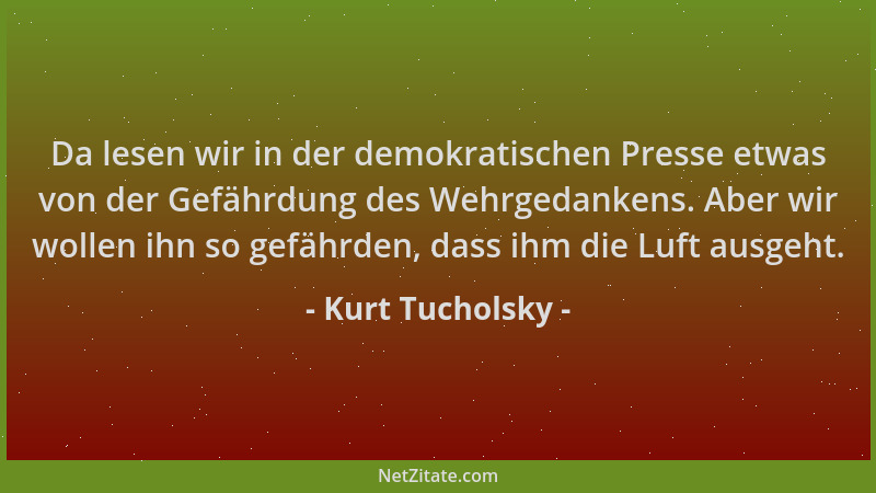 Kurt Tucholsky - Da lesen wir in der demokratischen Presse etwas von der Gefährdung des Wehrgedankens. Aber wir wollen ihn...
