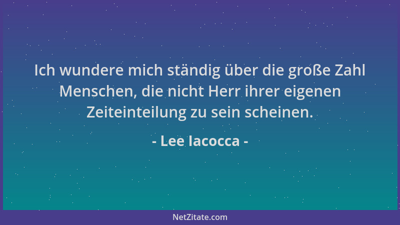Lee Iacocca - Ich wundere mich ständig über die große Zahl Menschen, die nicht Herr ihrer eigenen Zeiteinteilung zu sein sc...