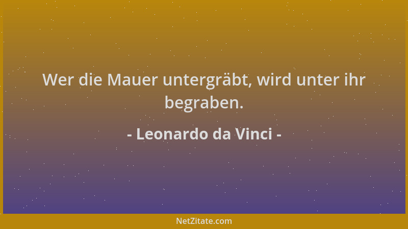 Leonardo da Vinci - Wer die Mauer untergräbt, wird unter ihr begraben....