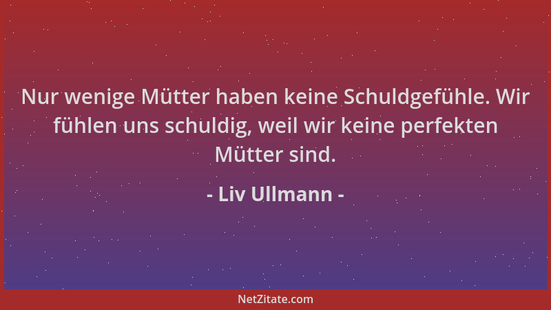 Liv Ullmann - Nur wenige Mütter haben keine Schuldgefühle. Wir fühlen uns schuldig, weil wir keine perfekten Mütter sind....