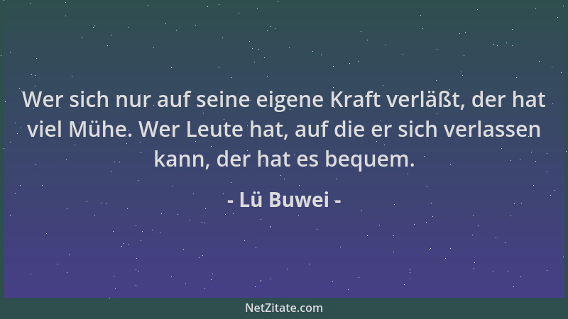 Lü Buwei - Wer sich nur auf seine eigene Kraft verläßt, der hat viel Mühe. Wer Leute hat, auf die er sich verlassen kann, d...