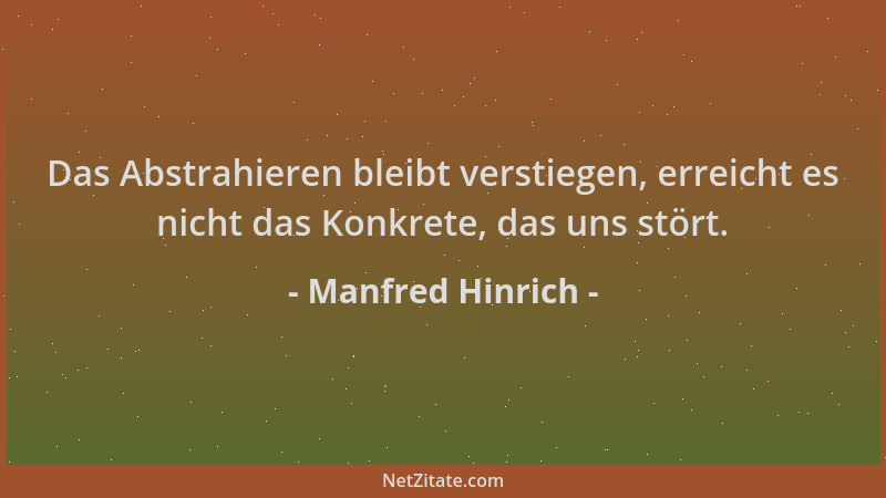 Manfred Hinrich - Das Abstrahieren bleibt verstiegen, erreicht es nicht das Konkrete, das uns stört....