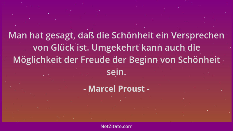 Marcel Proust - Man hat gesagt, daß die Schönheit ein Versprechen von Glück ist. Umgekehrt kann auch die Möglichkeit der Fr...