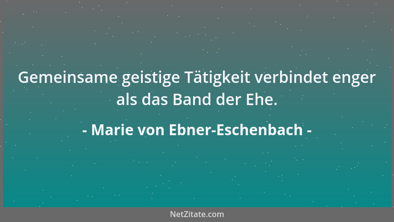 Marie von Ebner-Eschenbach - Gemeinsame geistige Tätigkeit verbindet enger als das Band der Ehe....