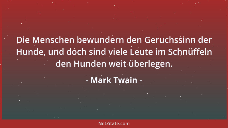 Mark Twain - Die Menschen bewundern den Geruchssinn der Hunde, und doch sind viele Leute im Schnüffeln den Hunden weit über...